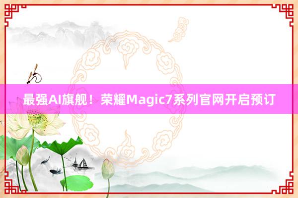 最强AI旗舰！荣耀Magic7系列官网开启预订