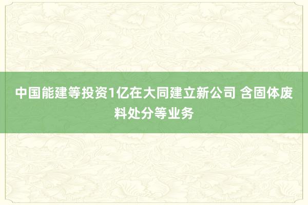 中国能建等投资1亿在大同建立新公司 含固体废料处分等业务