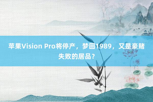 苹果Vision Pro将停产，梦回1989，又是豪赌失败的居品？