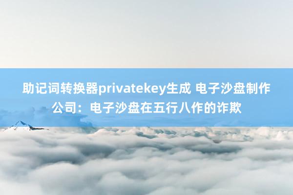 助记词转换器privatekey生成 电子沙盘制作公司：电子沙盘在五行八作的诈欺