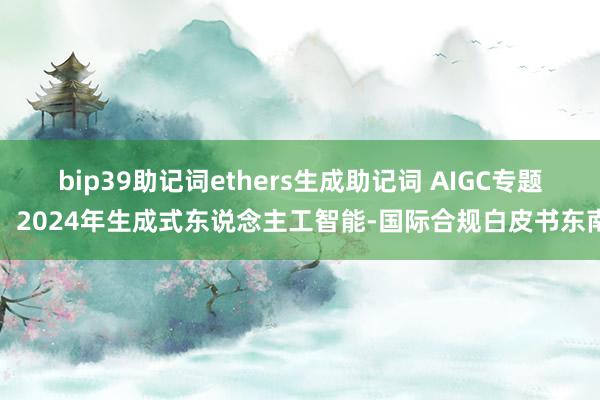 bip39助记词ethers生成助记词 AIGC专题：2024年生成式东说念主工智能-国际合规白皮书东南