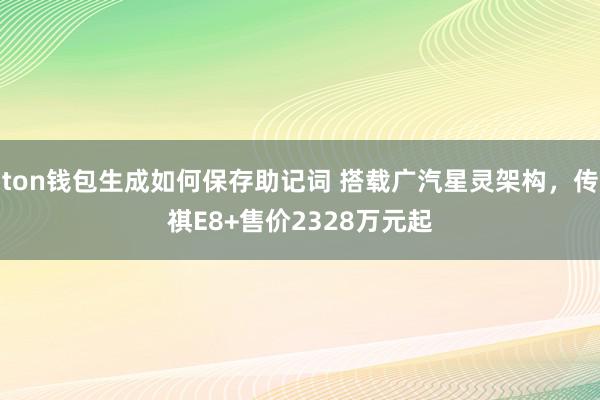 ton钱包生成如何保存助记词 搭载广汽星灵架构，传祺E8+售价2328万元起