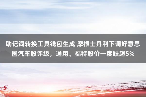 助记词转换工具钱包生成 摩根士丹利下调好意思国汽车股评级，通用、福特股价一度跌超5%