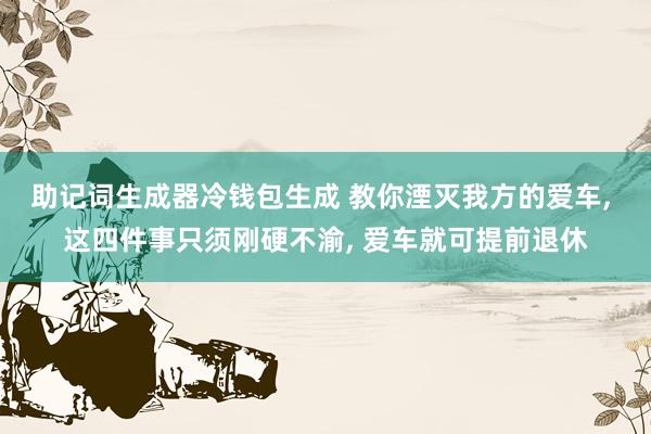 助记词生成器冷钱包生成 教你湮灭我方的爱车, 这四件事只须刚硬不渝, 爱车就可提前退休