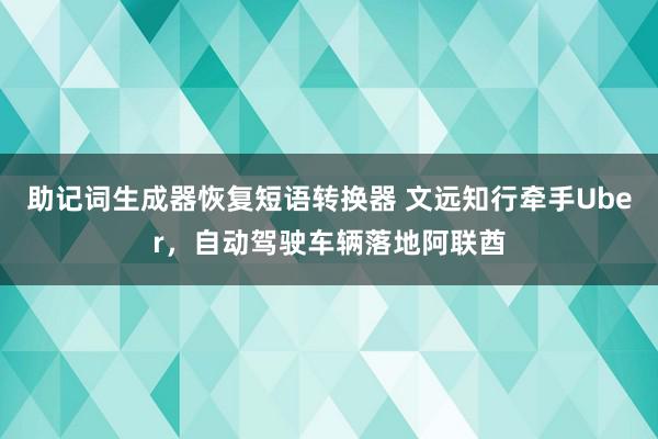 助记词生成器恢复短语转换器 文远知行牵手Uber，自动驾驶车辆落地阿联酋