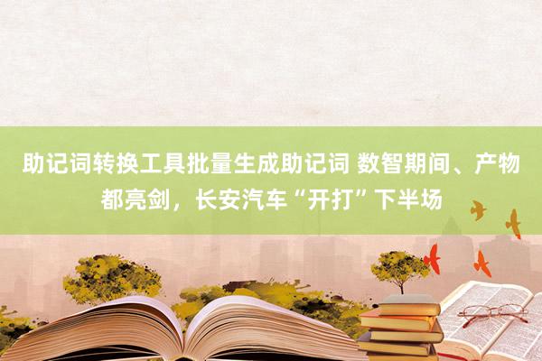 助记词转换工具批量生成助记词 数智期间、产物都亮剑，长安汽车“开打”下半场