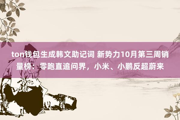 ton钱包生成韩文助记词 新势力10月第三周销量榜：零跑直追问界，小米、小鹏反超蔚来