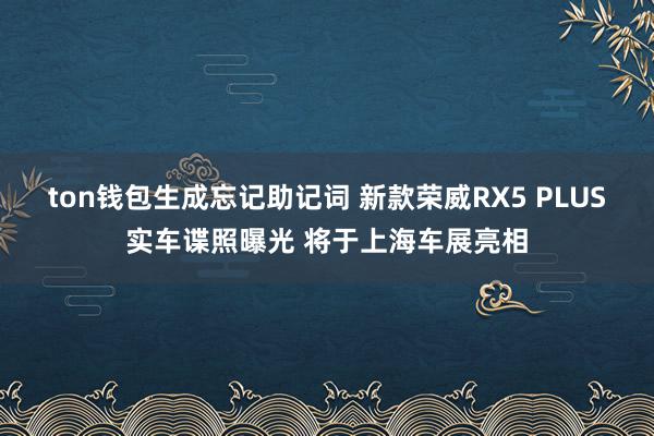 ton钱包生成忘记助记词 新款荣威RX5 PLUS实车谍照曝光 将于上海车展亮相