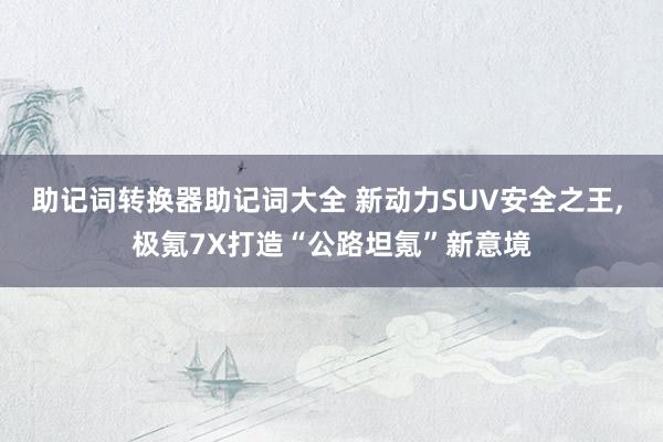 助记词转换器助记词大全 新动力SUV安全之王, 极氪7X打造“公路坦氪”新意境