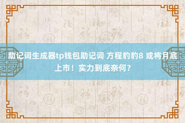 助记词生成器tp钱包助记词 方程豹豹8 或将月底上市！实力到底奈何？