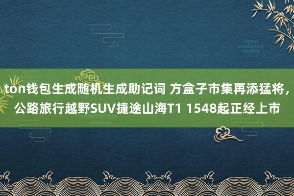 ton钱包生成随机生成助记词 方盒子市集再添猛将，公路旅行越野SUV捷途山海T1 1548起正经上市