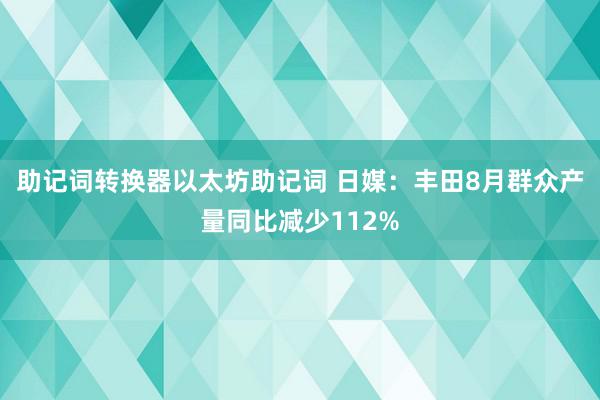 助记词转换器以太坊助记词 日媒：丰田8月群众产量同比减少112%