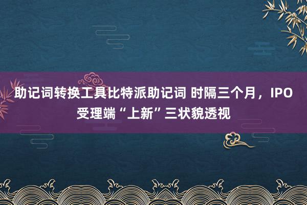 助记词转换工具比特派助记词 时隔三个月，IPO受理端“上新”三状貌透视