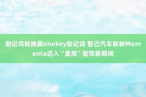 助记词转换器onekey助记词 智己汽车联袂Momenta迈入“直观”智驾新期间