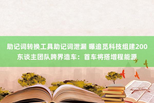 助记词转换工具助记词泄漏 曝追觅科技组建200东谈主团队跨界造车：首车将搭增程能源