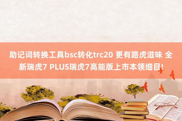 助记词转换工具bsc转化trc20 更有路虎滋味 全新瑞虎7 PLUS瑞虎7高能版上市本领细目!